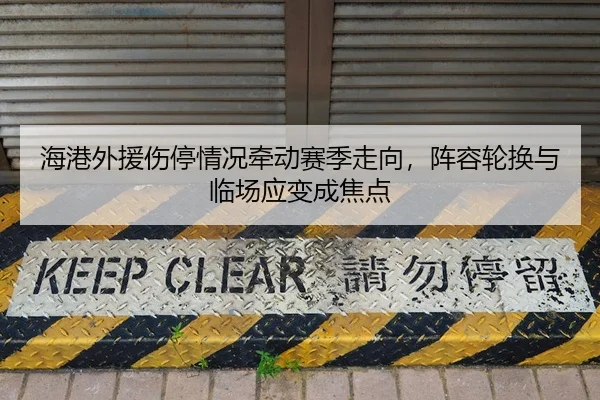 海港外援伤停情况牵动赛季走向，阵容轮换与临场应变成焦点